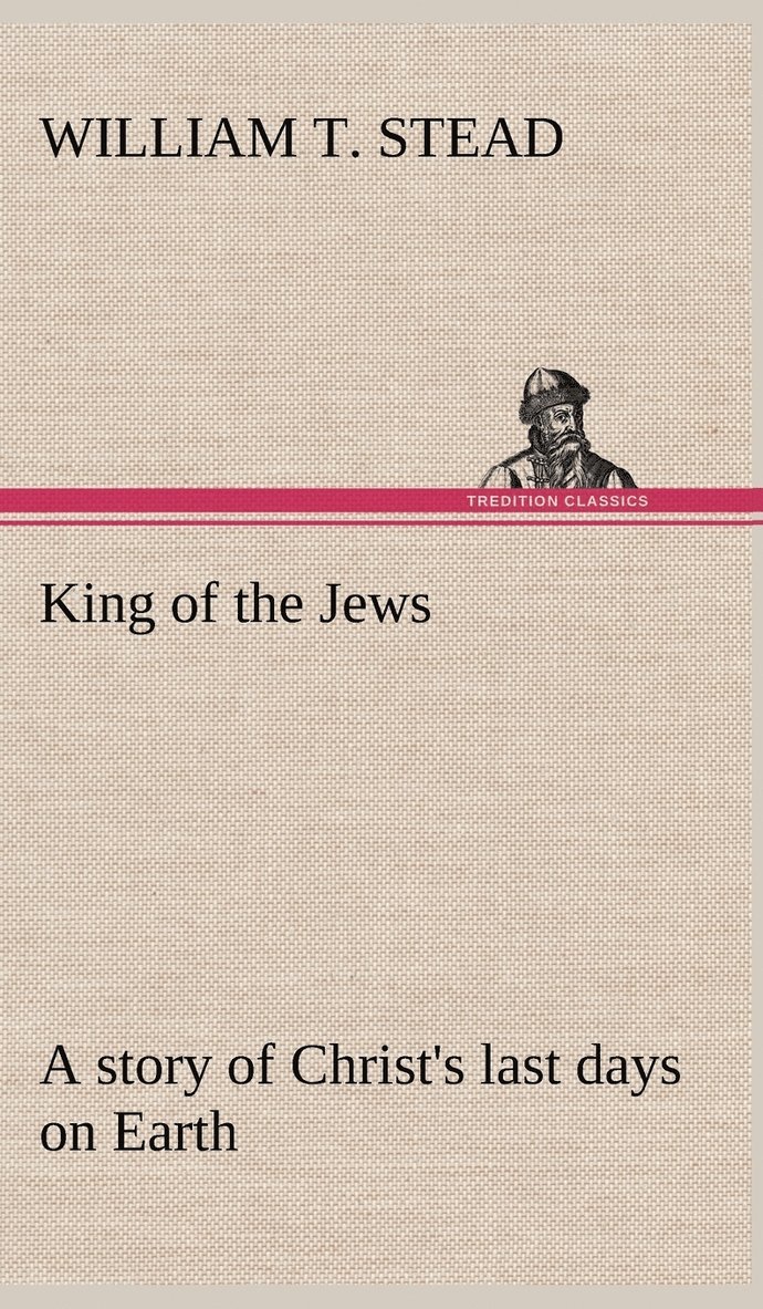 William T Stead, William T. Stead - King of the Jews A story of Christ's last days on Earth, Inbunden