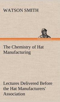 bokomslag The Chemistry of Hat Manufacturing Lectures Delivered Before the Hat Manufacturers' Association