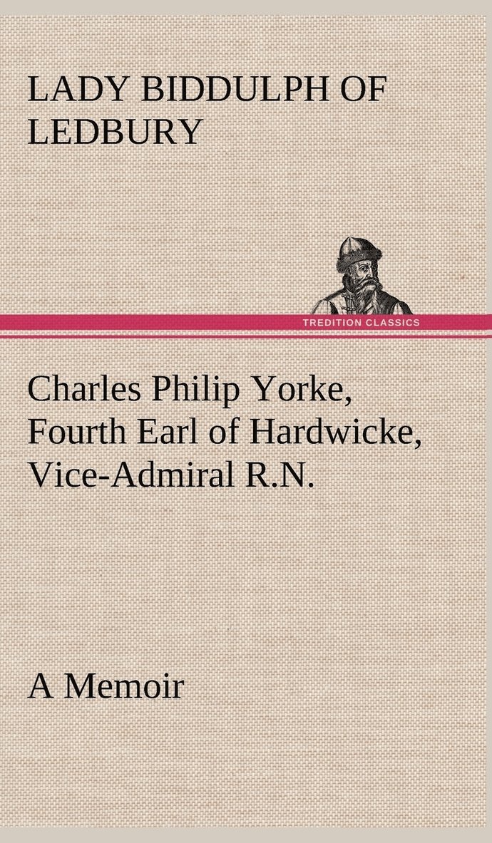 Charles Philip Yorke, Fourth Earl of Hardwicke, Vice-Admiral R.N. - a Memoir 1