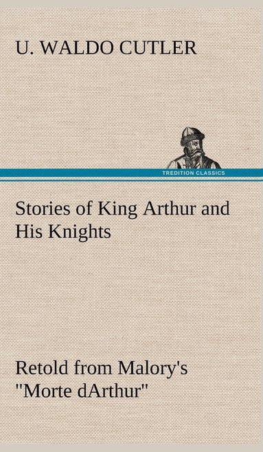 bokomslag Stories of King Arthur and His Knights Retold from Malory's "Morte dArthur"