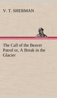 bokomslag The Call of the Beaver Patrol or, A Break in the Glacier