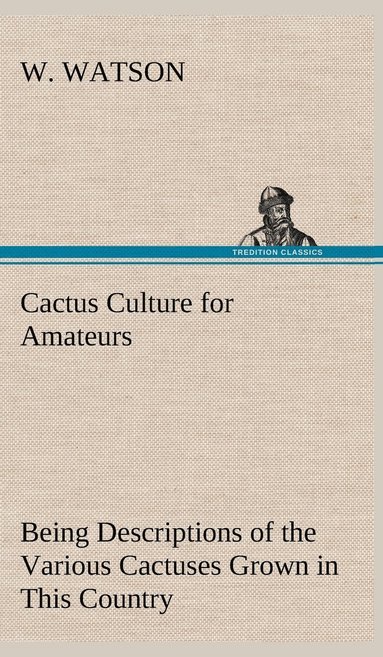 bokomslag Cactus Culture for Amateurs Being Descriptions of the Various Cactuses Grown in This Country, With Full and Practical Instructions for Their Successful Cultivation