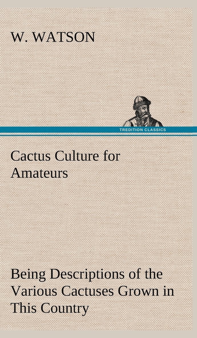 W Watson, W. Watson - Cactus Culture for Amateurs Being Descriptions of the Various Cactuses Grown in This Country, With Full and Practical Instructions for Their Successful Cultivation, Inbunden