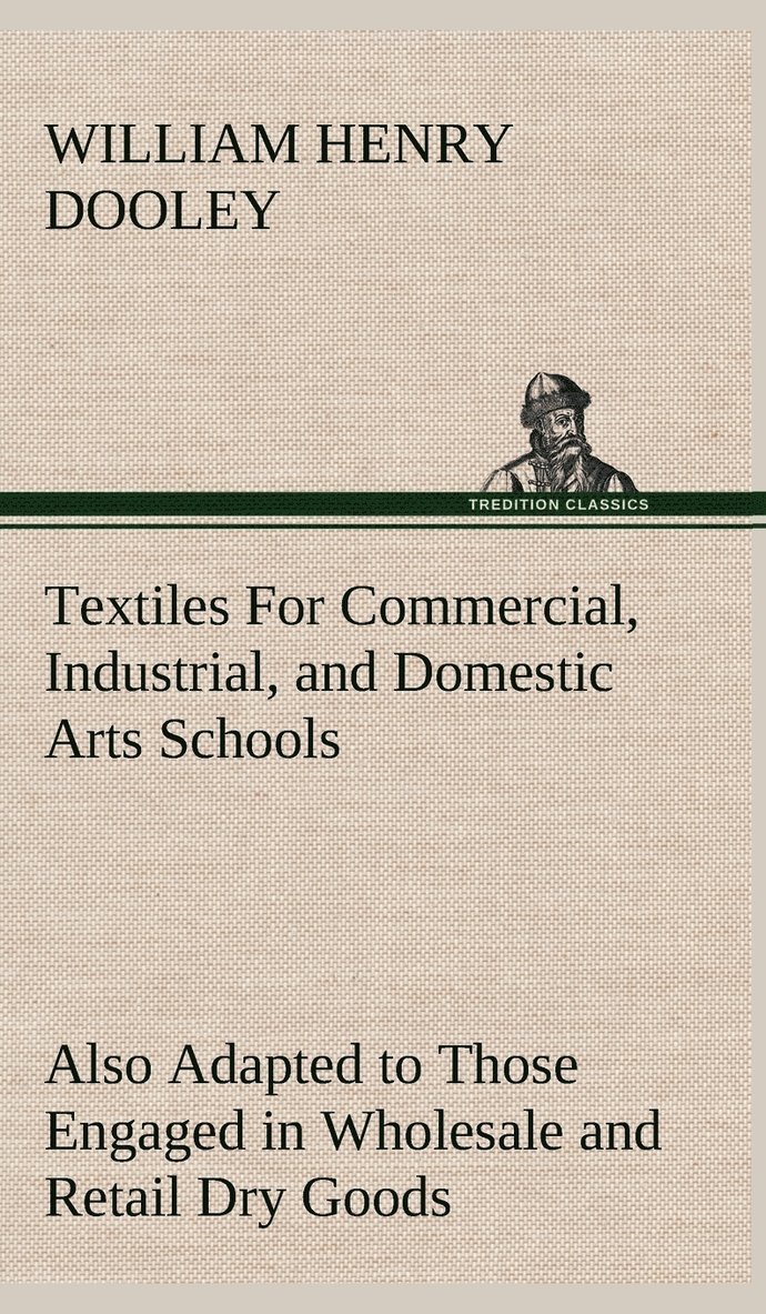 Textiles For Commercial, Industrial, and Domestic Arts Schools; Also Adapted to Those Engaged in Wholesale and Retail Dry Goods, Wool, Cotton, and Dressmaker's Trades