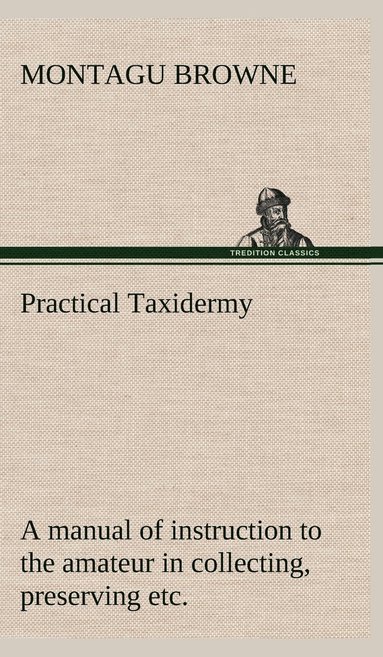 bokomslag Practical Taxidermy A manual of instruction to the amateur in collecting, preserving, and setting up natural history specimens of all kinds. To which is added a chapter upon the pictorial arrangement