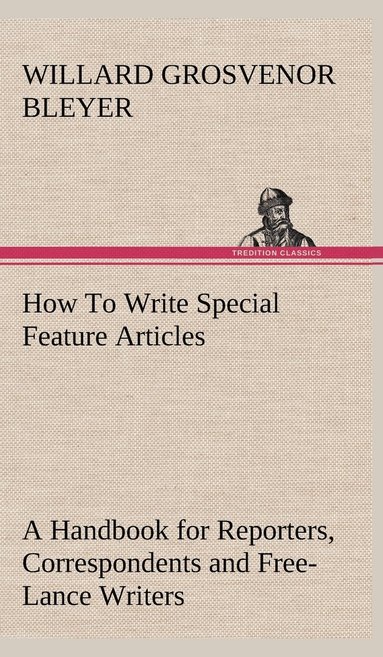 bokomslag How To Write Special Feature Articles A Handbook for Reporters, Correspondents and Free-Lance Writers Who Desire to Contribute to Popular Magazines and Magazine Sections of Newspapers