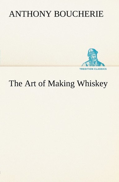 Anthony Boucherie - Art of Making Whiskey So As to Obtain a Better, Purer, Cheaper and Greater Quantity of Spirit, From a Given Quantity of Grain, Häftad