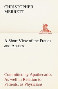 bokomslag A Short View of the Frauds and Abuses Committed by Apothecaries As well in Relation to Patients, as Physicians