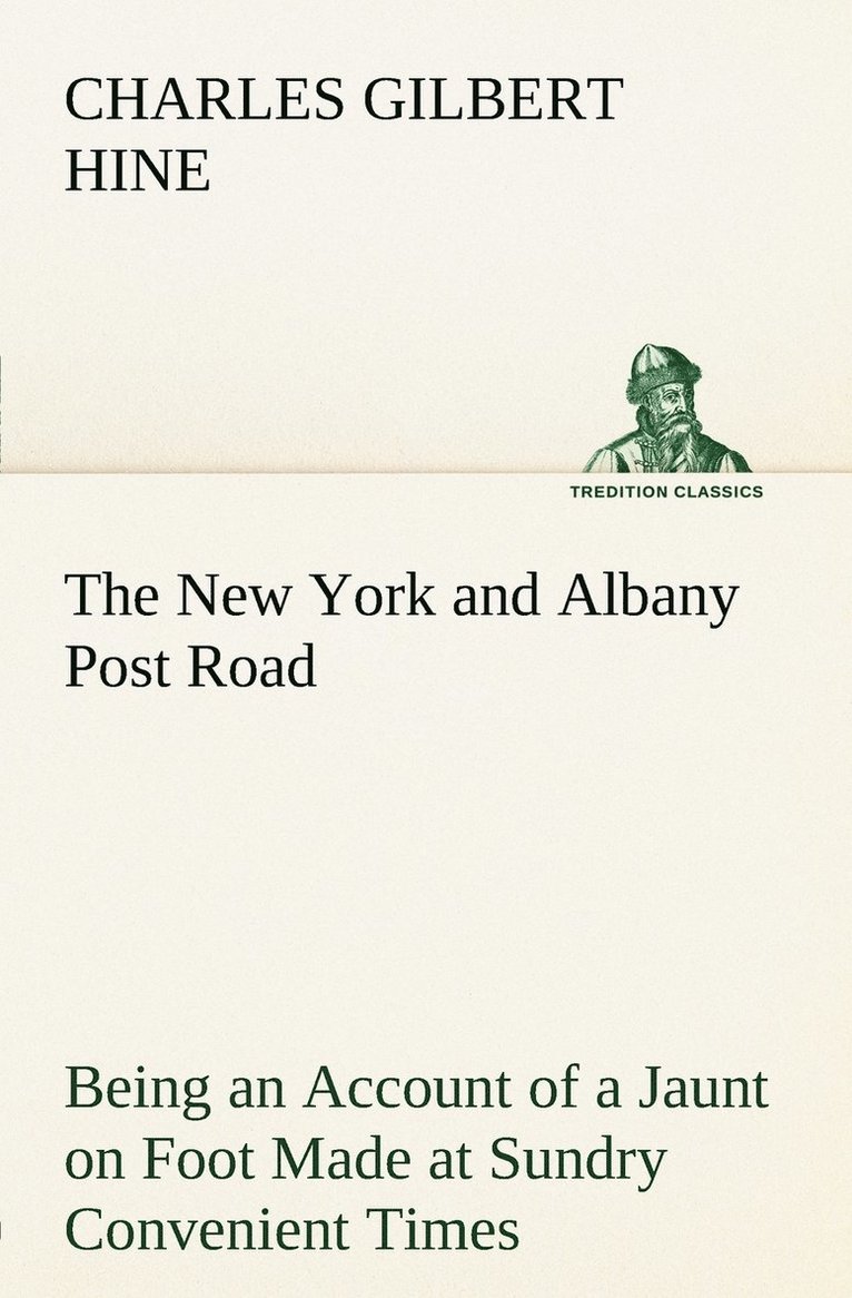 The New York and Albany Post Road From Kings Bridge to The Ferry at Crawlier, over against Albany, Being an Account of a Jaunt on Foot Made at Sundry Convenient Times between May and November, 1