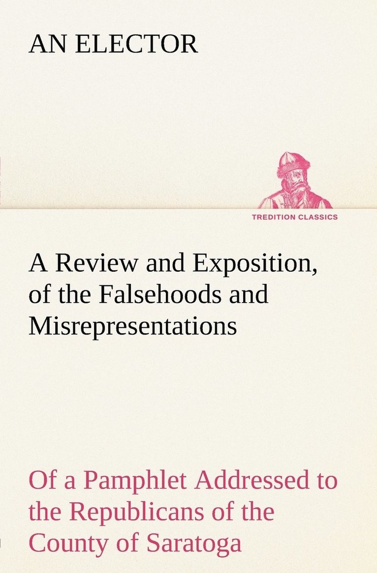 A Review and Exposition, of the Falsehoods and Misrepresentations, of a Pamphlet Addressed to the Republicans of the County of Saratoga, Signed, A Citizen 1