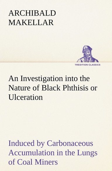 bokomslag Investigation into the Nature of Black Phthisis or Ulceration Induced by Carbonaceous Accumulation in the Lungs of Coal Miners