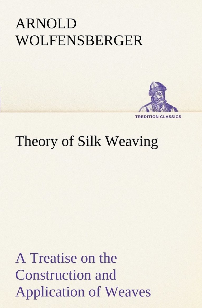 Arnold Wolfensberger - Theory of Silk Weaving A Treatise on the Construction and Application of Weaves, and the Decomposition and Calculation of Broad and Narrow, Plain, Novelty and Jacquard Silk Fabrics, Häftad