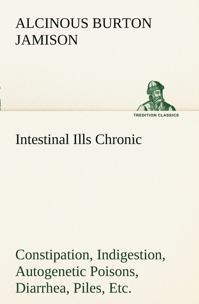 Intestinal Ills Chronic Constipation, Indigestion, Autogenetic Poisons, Diarrhea, Piles, Etc. Also Auto-Infection, Auto-Intoxication, Anemia, Emaciation, Etc. Due to Proctitis and Colitis 1