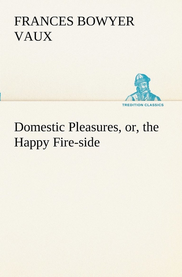 Domestic Pleasures, or, the Happy Fire-side 1