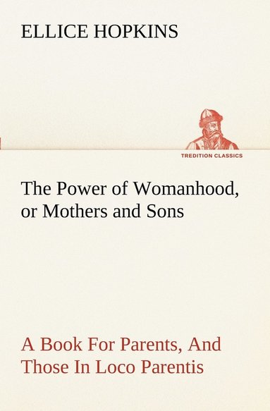 bokomslag The Power of Womanhood, or Mothers and Sons A Book For Parents, And Those In Loco Parentis