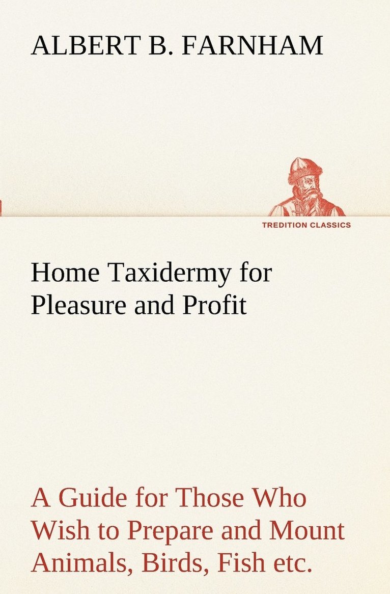 Home Taxidermy for Pleasure and Profit A Guide for Those Who Wish to Prepare and Mount Animals, Birds, Fish, Reptiles, etc., for Home, Den, or Office Decoration 1