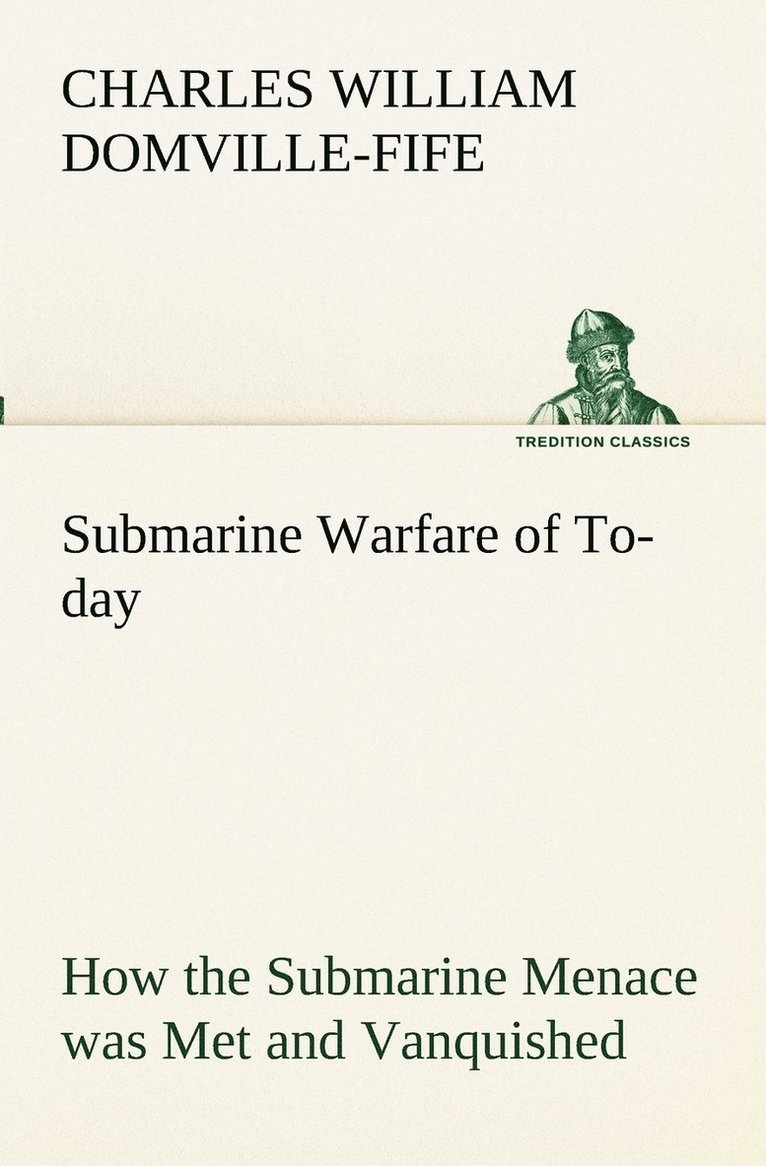 Submarine Warfare of To-day How the Submarine Menace was Met and Vanquished, With Descriptions of the Inventions and Devices Used, Fast Boats, Mystery Ships