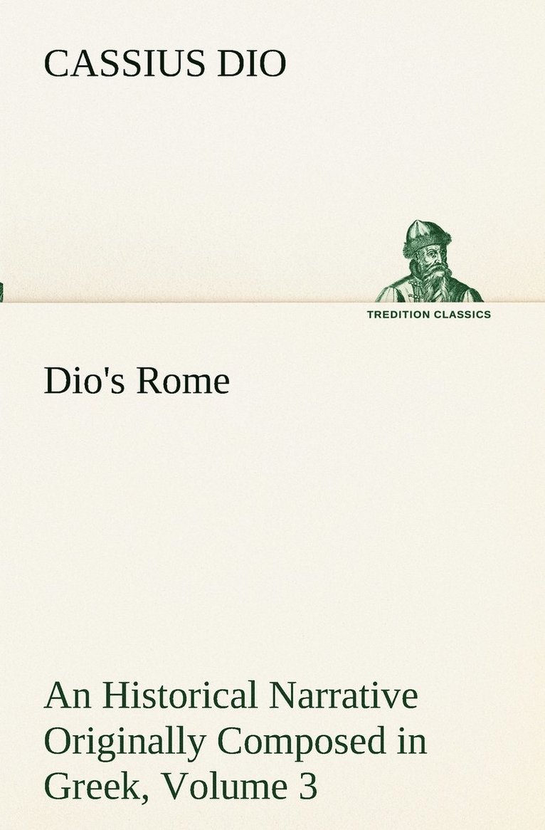 Dio's Rome, Volume 3 An Historical Narrative Originally Composed in Greek During The Reigns of Septimius Severus, Geta and Caracalla, Macrinus, Elagabalus and Alexander Severus 1