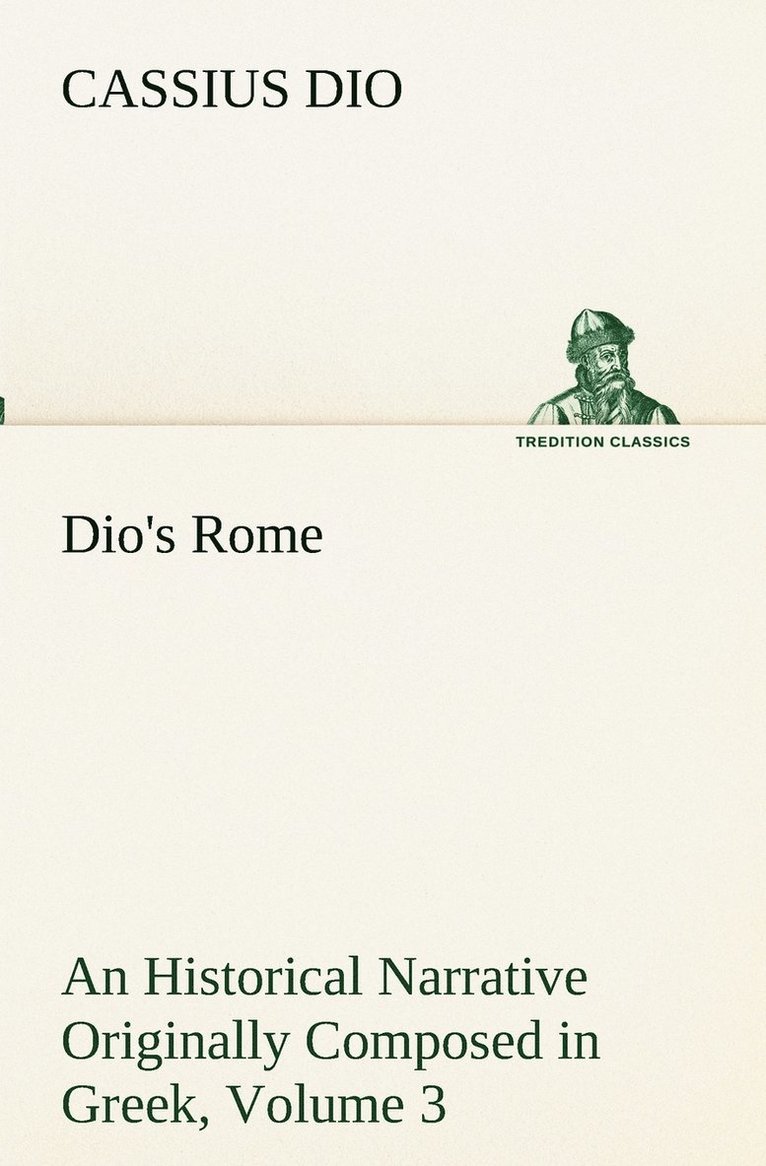 Dio's Rome, Volume 3 An Historical Narrative Originally Composed in Greek During The Reigns of Septimius Severus, Geta and Caracalla, Macrinus, Elagabalus and Alexander Severus