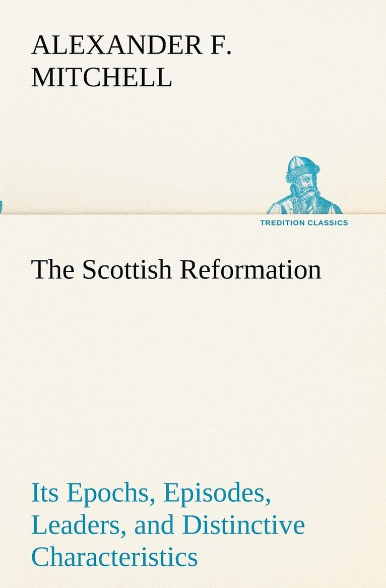 The Scottish Reformation Its Epochs, Episodes, Leaders, and Distinctive Characteristics 1