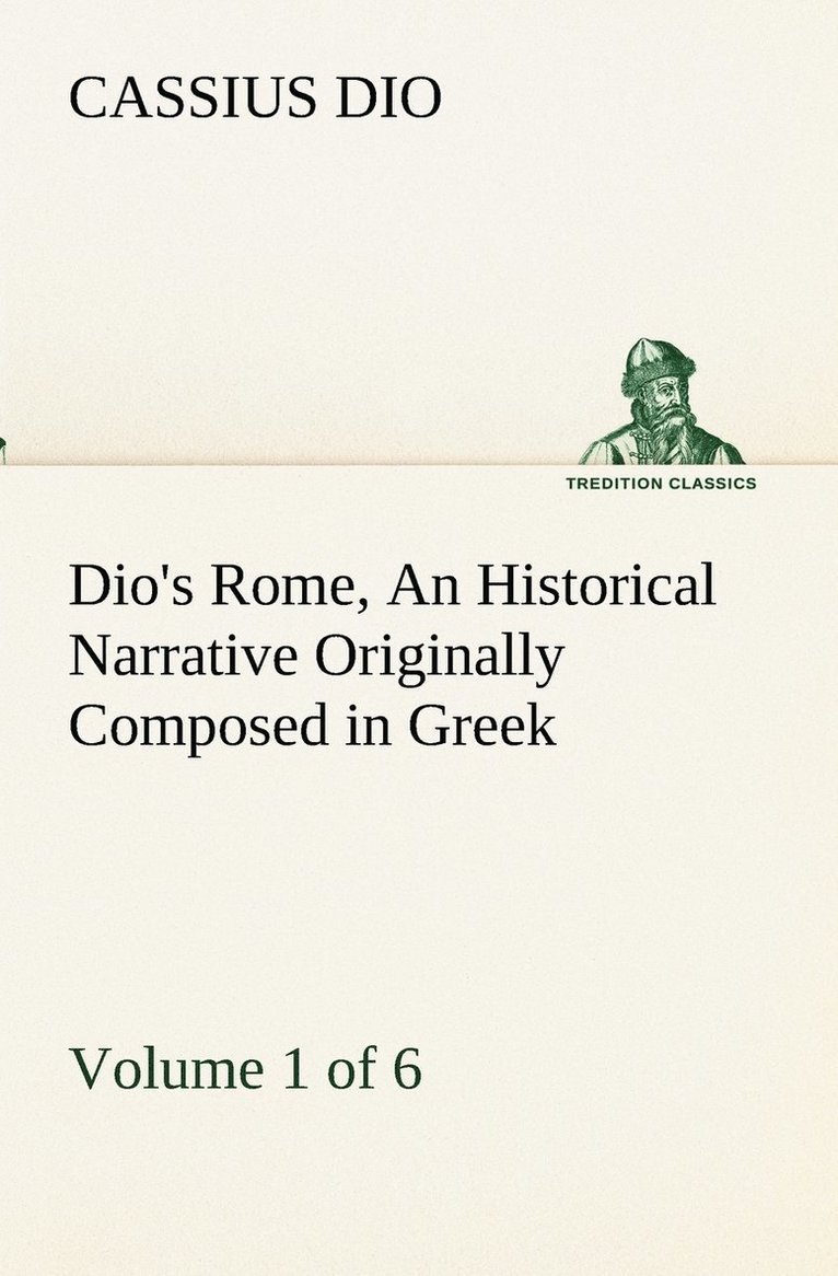 Dio's Rome, Volume 1 (of 6) An Historical Narrative Originally Composed in Greek during the Reigns of Septimius Severus, Geta and Caracalla, Macrinus, Elagabalus and Alexander Severus