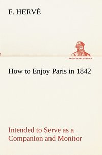 bokomslag How to Enjoy Paris in 1842 Intended to Serve as a Companion and Monitor, Containing Historical, Political, Commercial, Artistical, Theatrical And Statistical Information