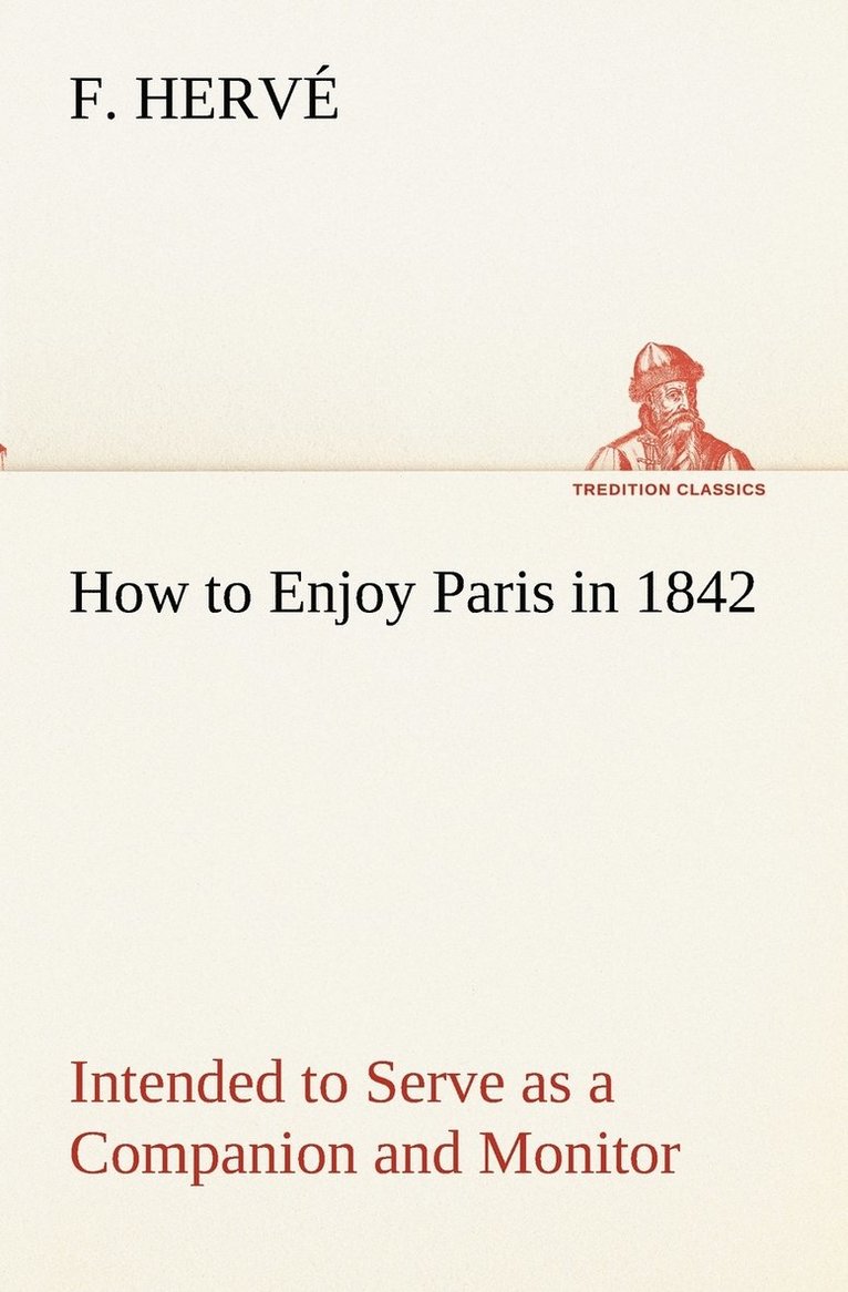 How to Enjoy Paris in 1842 Intended to Serve as a Companion and Monitor, Containing Historical, Political, Commercial, Artistical, Theatrical And Statistical Information 1