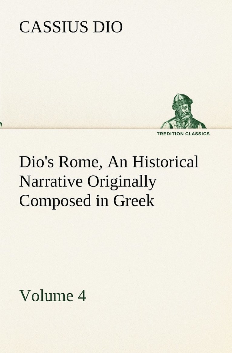 Dio's Rome, Volume 4 An Historical Narrative Originally Composed in Greek During the Reigns of Septimius Severus, Geta and Caracalla, Macrinus, Elagabalus and Alexander Severus 1