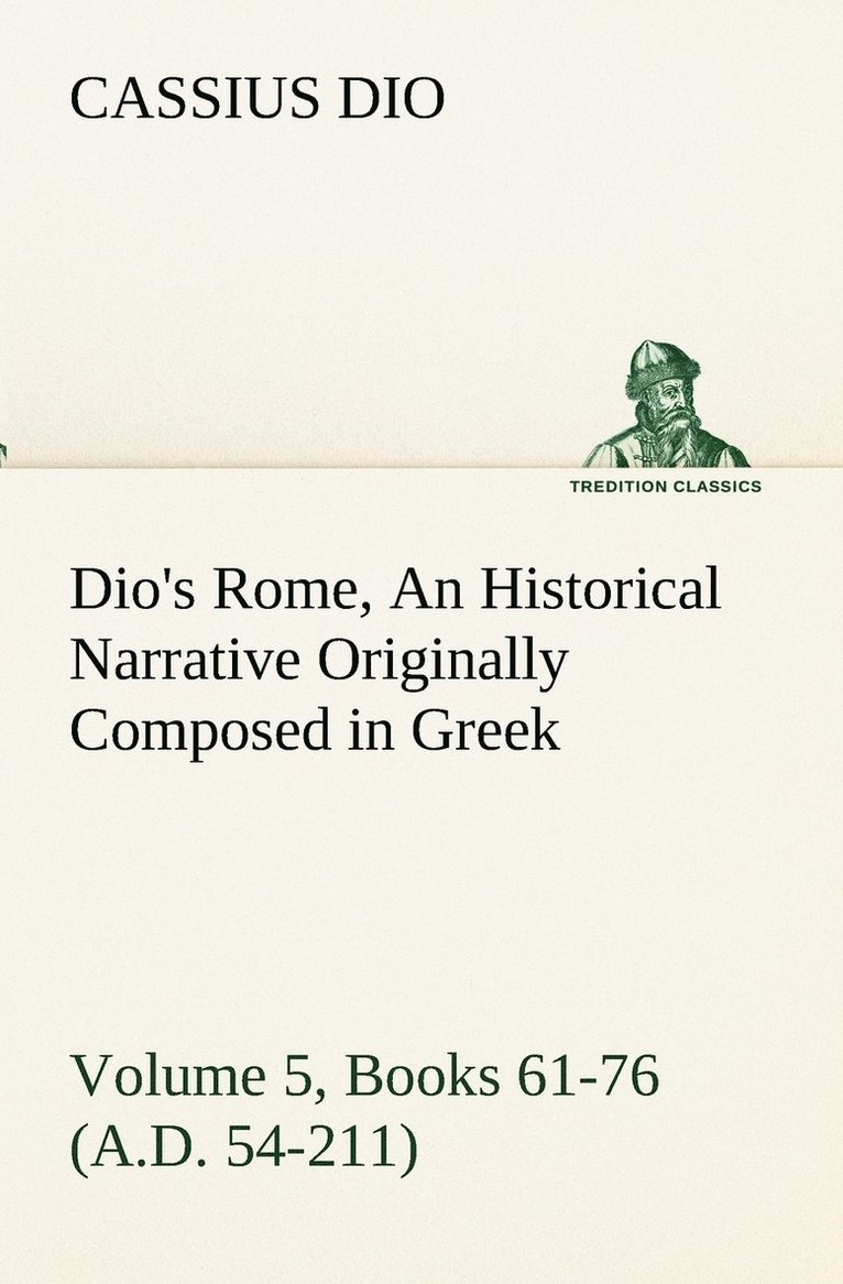 Dio's Rome, Volume 5, Books 61-76 (A.D. 54-211) An Historical Narrative Originally Composed in Greek During The Reigns of Septimius Severus, Geta and Caracalla, Macrinus, Elagabalus and Alexander 1