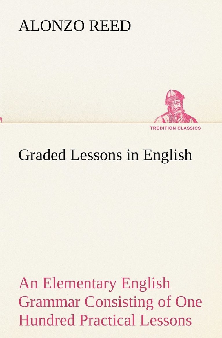 Graded Lessons in English An Elementary English Grammar Consisting of One Hundred Practical Lessons, Carefully Graded and Adapted to the Class-Room 1