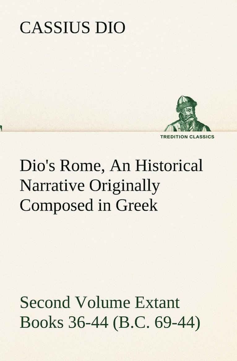 Dio's Rome, Volume 2 An Historical Narrative Originally Composed in Greek During the Reigns of Septimius Severus, Geta and Caracalla, Macrinus, Elagabalus and Alexander Severus and Now Presented in English Form. Second Volume Extant Books 36-44 (B.C. 69-4