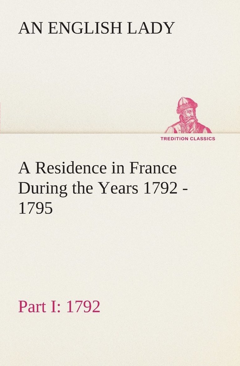 A Residence in France During the Years 1792, 1793, 1794 and 1795, Part I. 1792 Described in a Series of Letters from an English Lady 1