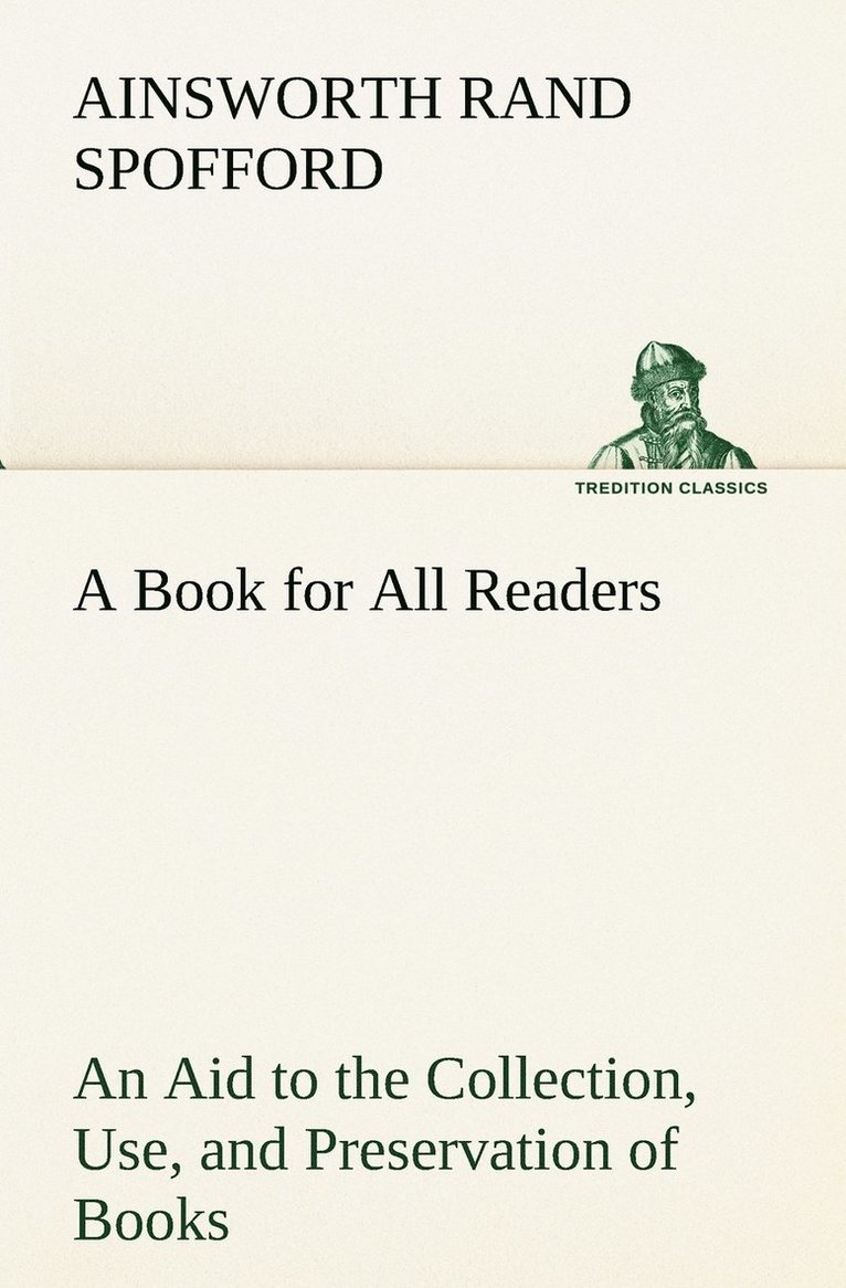 A Book for All Readers An Aid to the Collection, Use, and Preservation of Books and the Formation of Public and Private Libraries 1