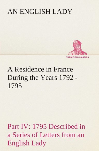 bokomslag Residence in France During the Years 1792, 1793, 1794 and 1795, Part IV., 1795 Described in a Series of Letters from an English Lady