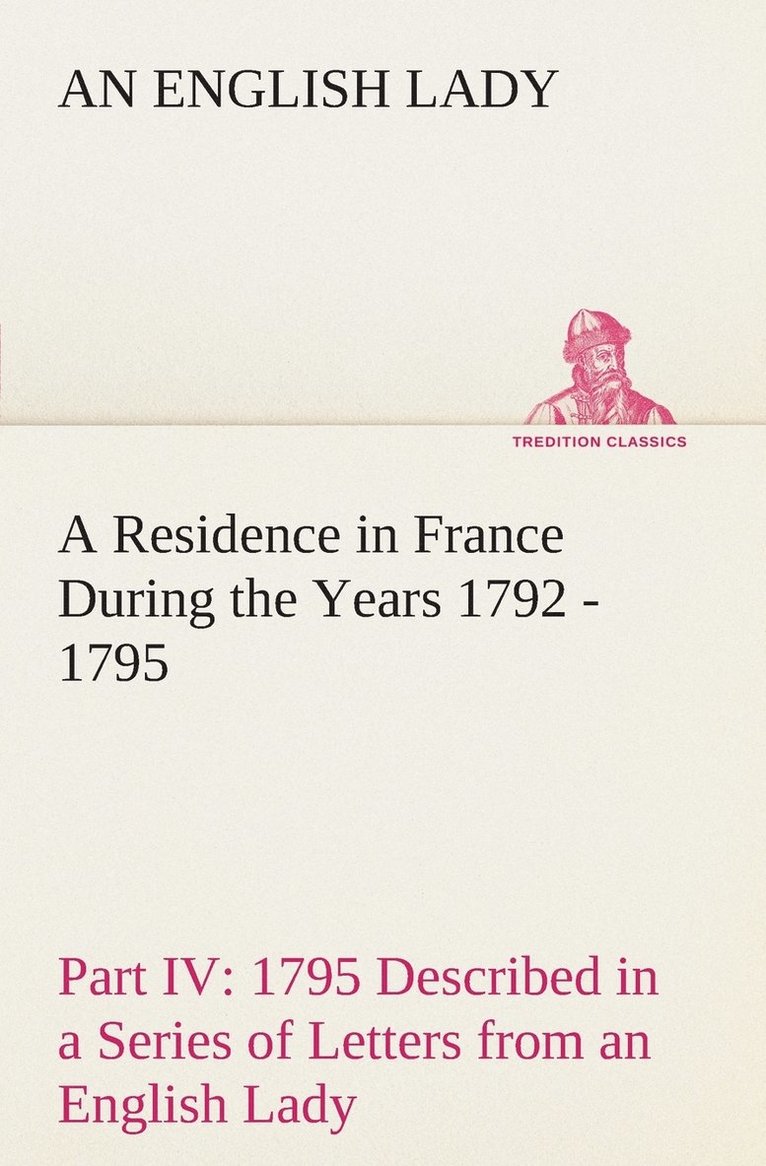 A Residence in France During the Years 1792, 1793, 1794 and 1795, Part IV., 1795 Described in a Series of Letters from an English Lady 1