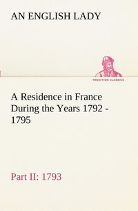 bokomslag A Residence in France During the Years 1792, 1793, 1794 and 1795, Part II., 1793 Described in a Series of Letters from an English Lady