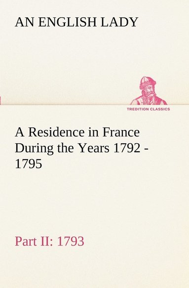 bokomslag A Residence in France During the Years 1792, 1793, 1794 and 1795, Part II., 1793 Described in a Series of Letters from an English Lady