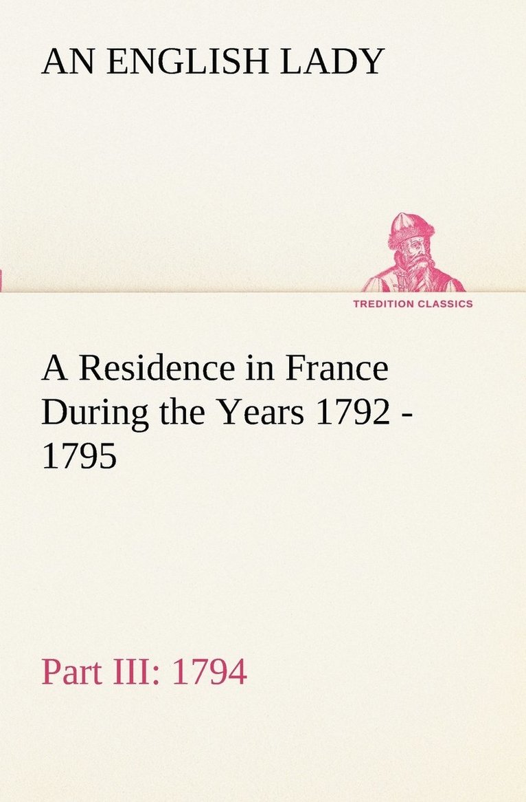 A Residence in France During the Years 1792, 1793, 1794 and 1795, Part III., 1794 Described in a Series of Letters from an English Lady 1