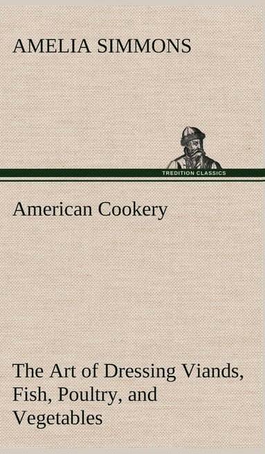 Amelia Simmons - American Cookery The Art of Dressing Viands, Fish, Poultry, and Vegetables, Inbunden