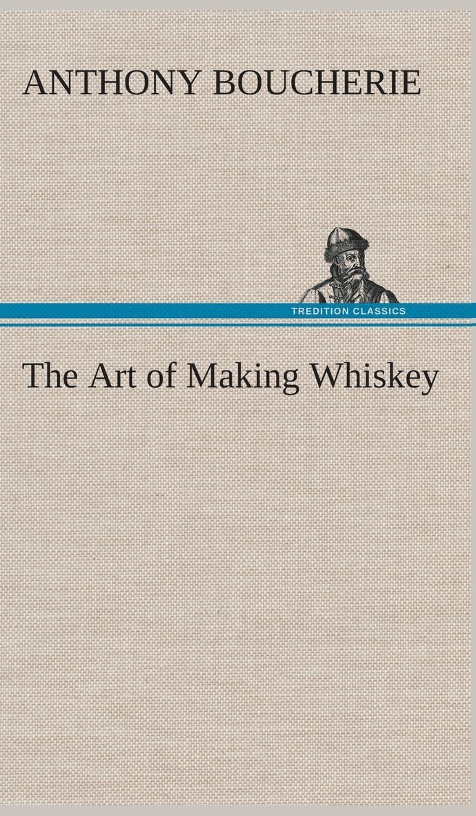 Art of Making Whiskey So As to Obtain a Better, Purer, Cheaper and Greater Quantity of Spirit, From a Given Quantity of Grain