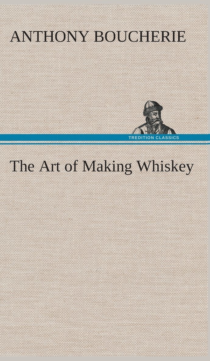 The Art of Making Whiskey So As to Obtain a Better, Purer, Cheaper and Greater Quantity of Spirit, From a Given Quantity of Grain 1