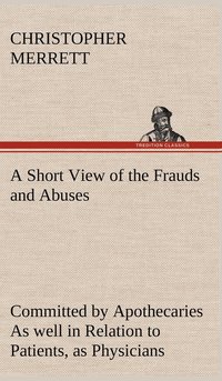 bokomslag A Short View of the Frauds and Abuses Committed by Apothecaries As well in Relation to Patients, as Physicians