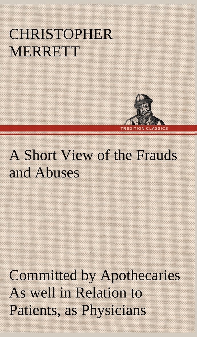 A Short View of the Frauds and Abuses Committed by Apothecaries As well in Relation to Patients, as Physicians 1