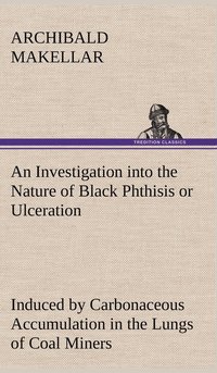 bokomslag An Investigation into the Nature of Black Phthisis or Ulceration Induced by Carbonaceous Accumulation in the Lungs of Coal Miners