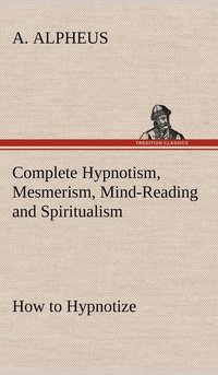 bokomslag Complete Hypnotism, Mesmerism, Mind-Reading and Spiritualism How to Hypnotize