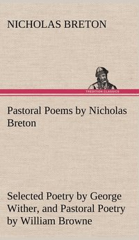 bokomslag Pastoral Poems by Nicholas Breton, Selected Poetry by George Wither, and Pastoral Poetry by William Browne (of Tavistock)