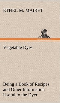 bokomslag Vegetable Dyes Being a Book of Recipes and Other Information Useful to the Dyer