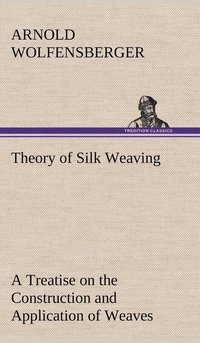 bokomslag Theory of Silk Weaving A Treatise on the Construction and Application of Weaves, and the Decomposition and Calculation of Broad and Narrow, Plain, Novelty and Jacquard Silk Fabrics