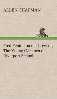 bokomslag Fred Fenton on the Crew or, The Young Oarsmen of Riverport School