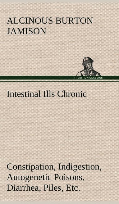 bokomslag Intestinal Ills Chronic Constipation, Indigestion, Autogenetic Poisons, Diarrhea, Piles, Etc. Also Auto-Infection, Auto-Intoxication, Anemia, Emaciation, Etc. Due to Proctitis and Colitis